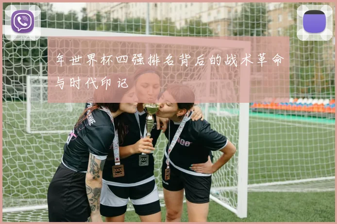 年世界杯四强排名背后的战术革命与时代印记