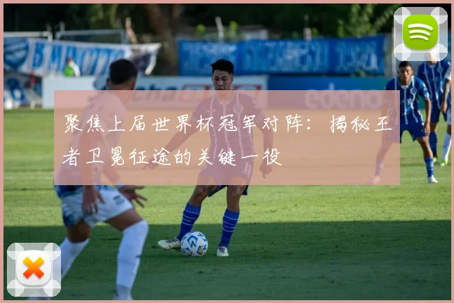 聚焦上届世界杯冠军对阵：揭秘王者卫冕征途的关键一役