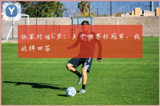 独家对话C罗：关于世界杯冠军，我这样回答