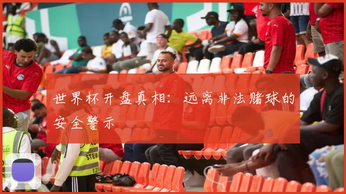 世界杯开盘真相：远离非法赌球的安全警示