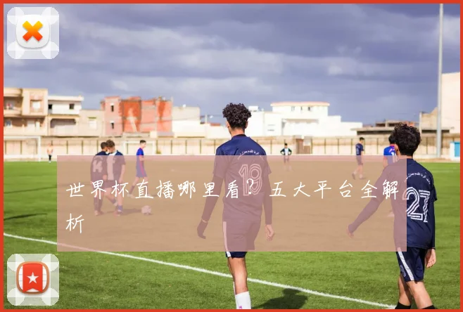 世界杯直播哪里看？五大平台全解析
