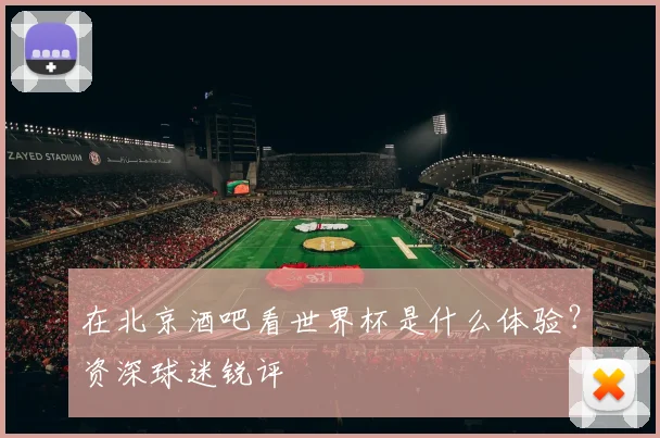 在北京酒吧看世界杯是什么体验？资深球迷锐评