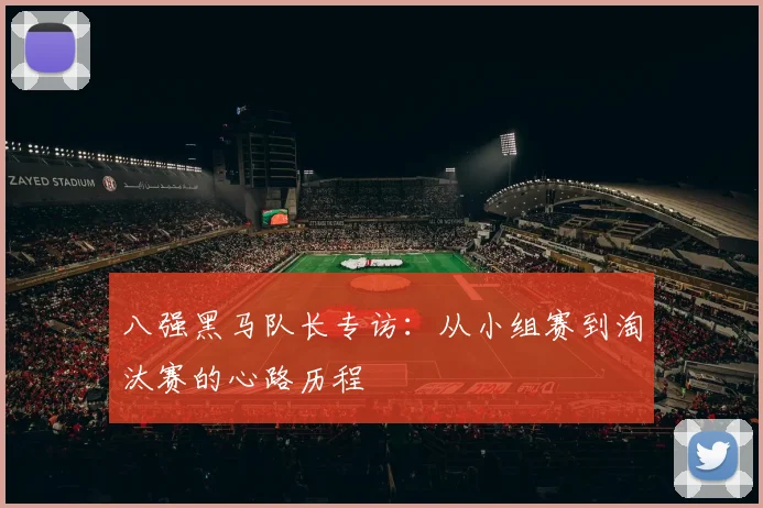 八强黑马队长专访：从小组赛到淘汰赛的心路历程
