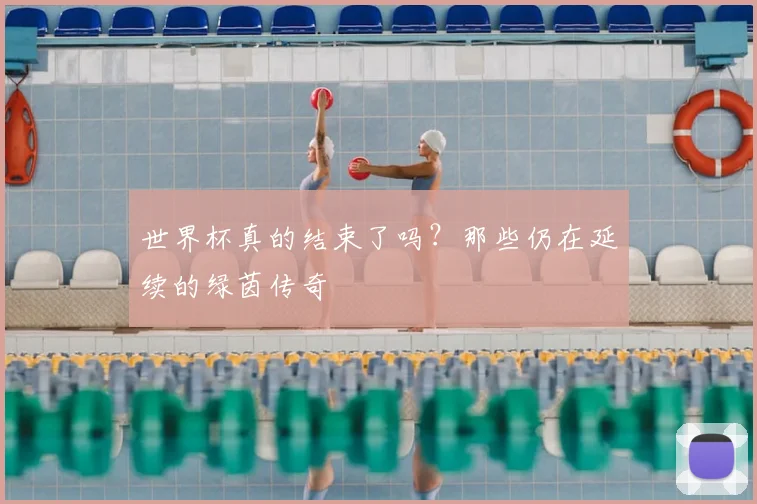 世界杯真的结束了吗?那些仍在延续的绿茵传奇