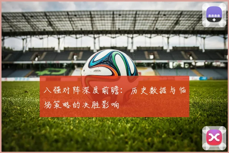 八强对阵深度前瞻：历史数据与临场策略的决胜影响