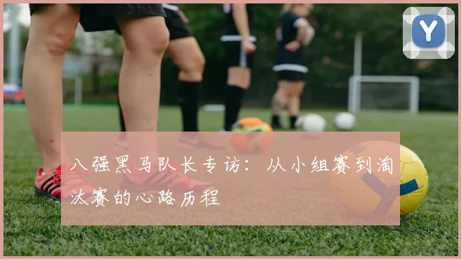 八强黑马队长专访：从小组赛到淘汰赛的心路历程