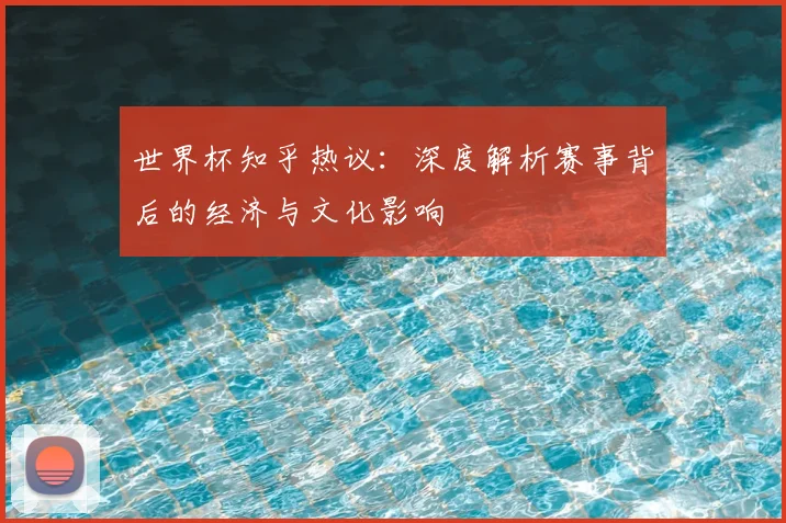 世界杯知乎热议:深度解析赛事背后的经济与文化影响