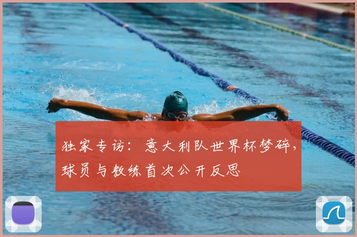 独家专访:意大利队世界杯梦碎,球员与教练首次公开反思
