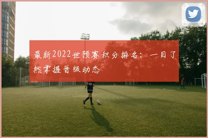 最新2022世预赛积分排名：一目了然掌握晋级动态