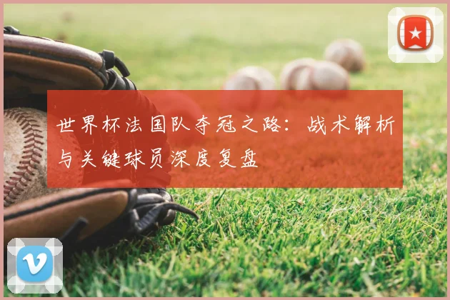 世界杯法国队夺冠之路:战术解析与关键球员深度复盘