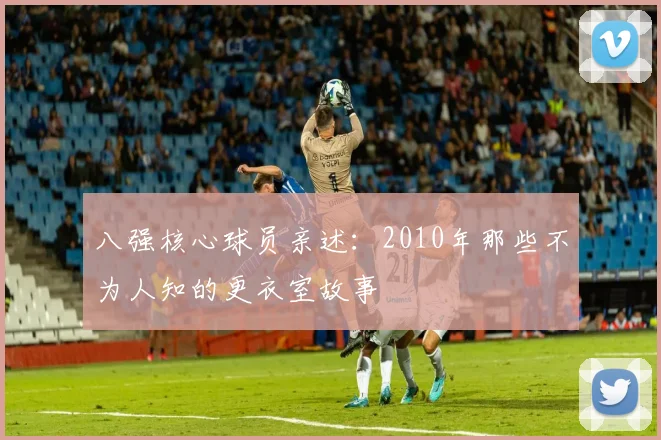 八强核心球员亲述：2010年那些不为人知的更衣室故事
