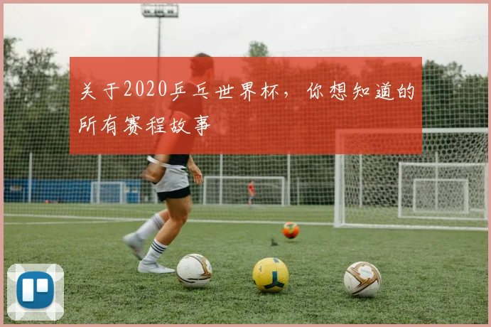 关于2020乒乓世界杯，你想知道的所有赛程故事