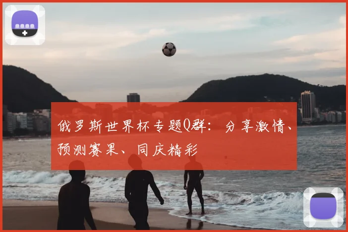 俄罗斯世界杯专题Q群:分享激情、预测赛果、同庆精彩