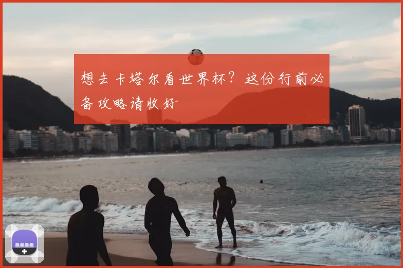 想去卡塔尔看世界杯？这份行前必备攻略请收好
