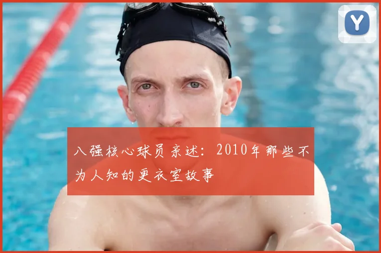 八强核心球员亲述：2010年那些不为人知的更衣室故事