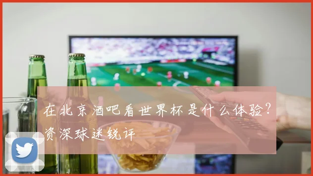 在北京酒吧看世界杯是什么体验？资深球迷锐评