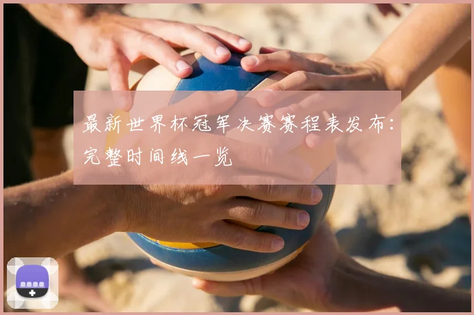 最新世界杯冠军决赛赛程表发布：完整时间线一览