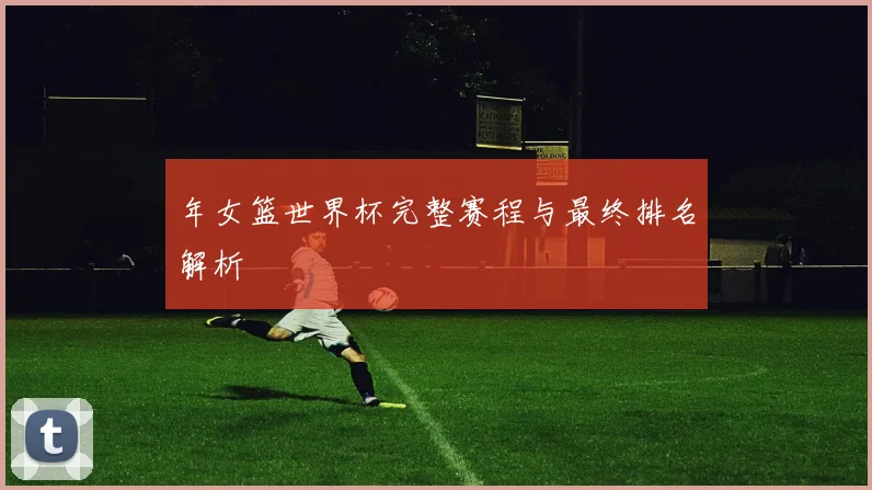 年女篮世界杯完整赛程与最终排名解析