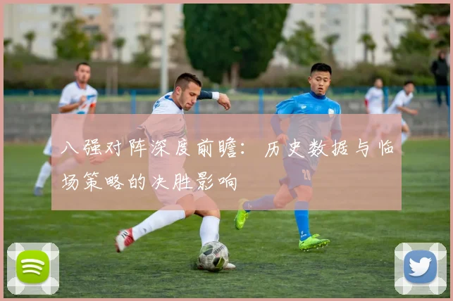 八强对阵深度前瞻：历史数据与临场策略的决胜影响