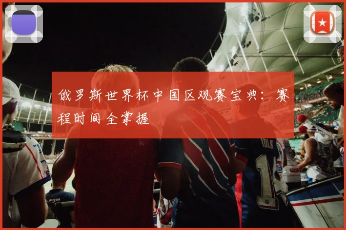 俄罗斯世界杯中国区观赛宝典:赛程时间全掌握