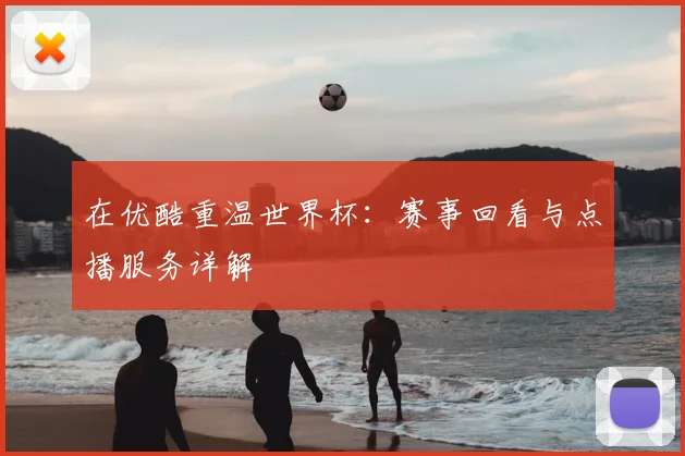 在优酷重温世界杯：赛事回看与点播服务详解