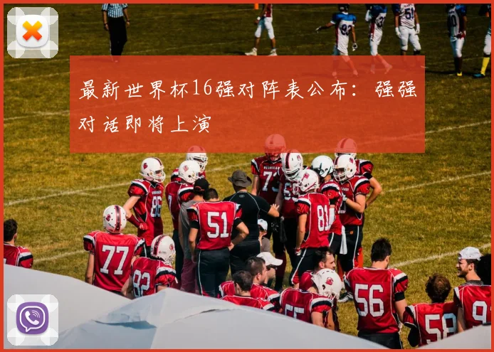 最新世界杯16强对阵表公布：强强对话即将上演