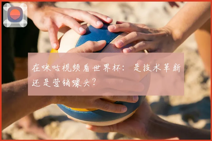 在咪咕视频看世界杯:是技术革新还是营销噱头?