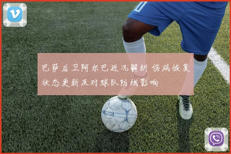 巴萨后卫阿尔巴近况解析 伤病恢复状态更新及对球队防线影响