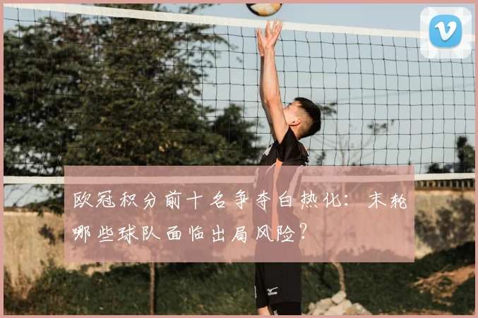 欧冠积分前十名争夺白热化：末轮哪些球队面临出局风险？