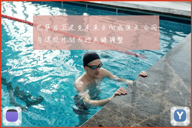 巴萨后卫皮克未来去向成焦点 合同与退役计划或迎关键调整