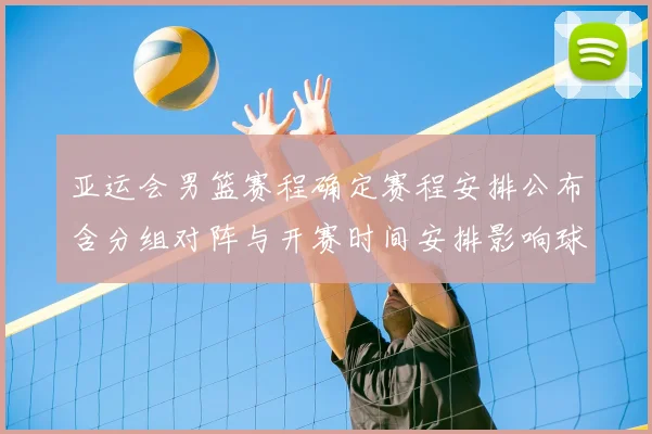 亚运会男篮赛程确定赛程安排公布含分组对阵与开赛时间安排影响球队备战