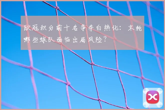 欧冠积分前十名争夺白热化：末轮哪些球队面临出局风险？