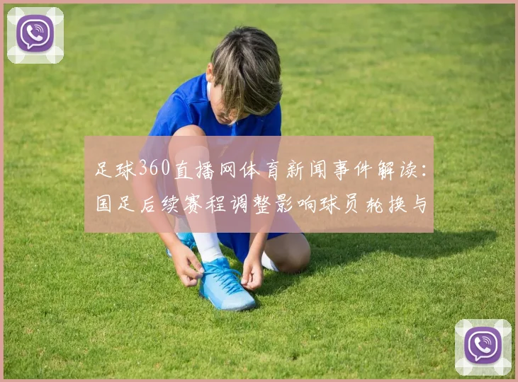 足球360直播网体育新闻事件解读：国足后续赛程调整影响球员轮换与备战计划