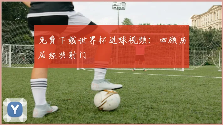 免费下载世界杯进球视频：回顾历届经典射门