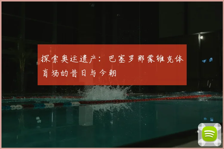 探索奥运遗产：巴塞罗那蒙锥克体育场的昔日与今朝