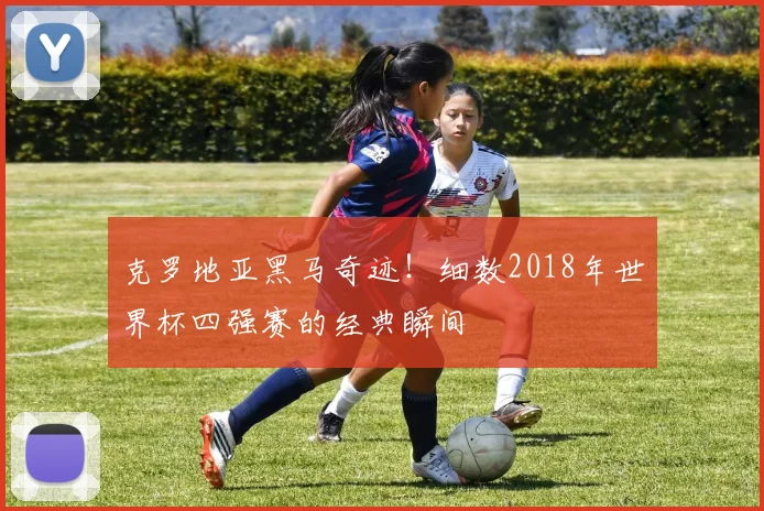 克罗地亚黑马奇迹！细数2018年世界杯四强赛的经典瞬间