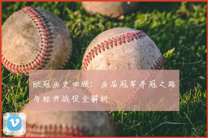 欧冠历史回顾：历届冠军夺冠之路与经典战役全解析