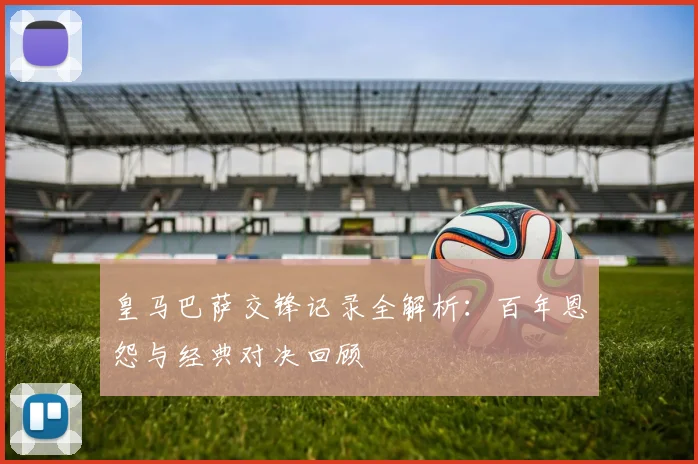 皇马巴萨交锋记录全解析：百年恩怨与经典对决回顾