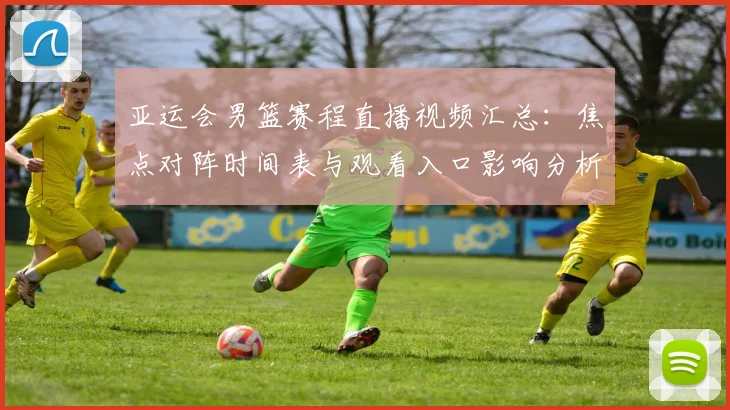 亚运会男篮赛程直播视频汇总：焦点对阵时间表与观看入口影响分析