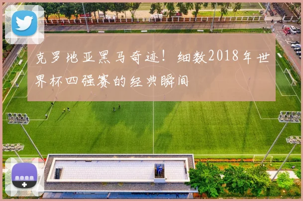 克罗地亚黑马奇迹！细数2018年世界杯四强赛的经典瞬间