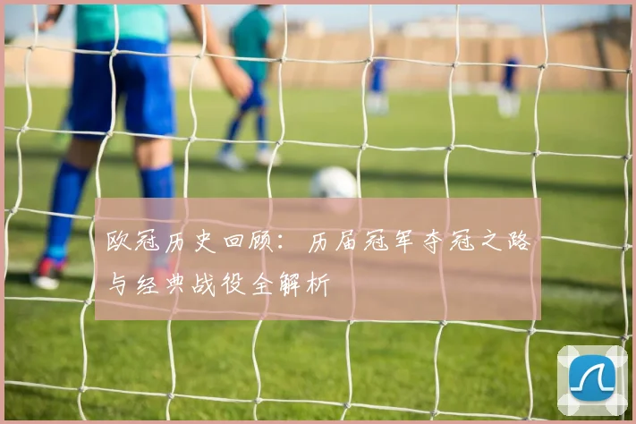 欧冠历史回顾：历届冠军夺冠之路与经典战役全解析
