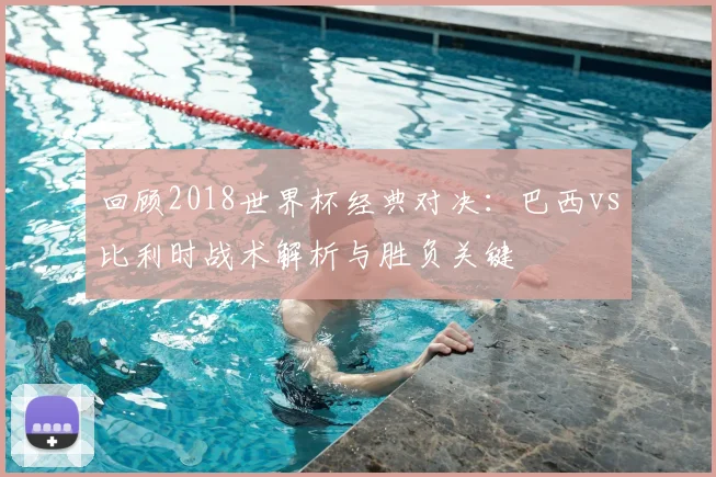 回顾2018世界杯经典对决：巴西vs比利时战术解析与胜负关键