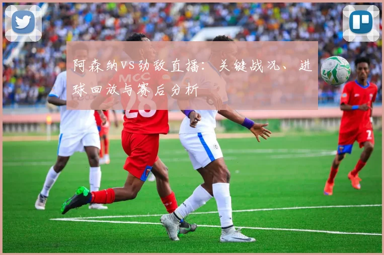 阿森纳vs劲敌直播：关键战况、进球回放与赛后分析