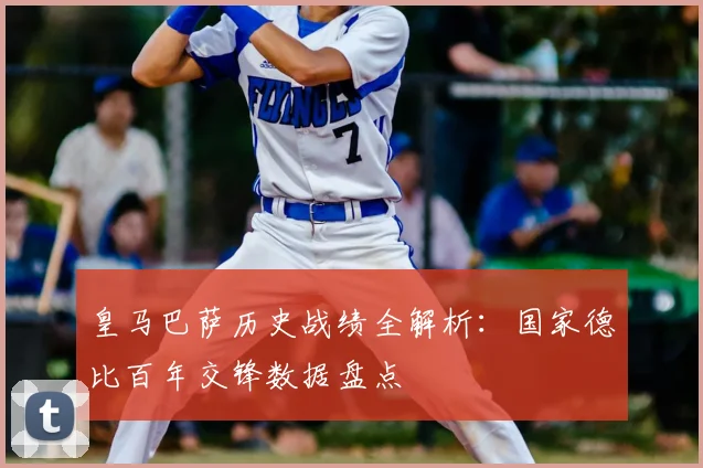 皇马巴萨历史战绩全解析：国家德比百年交锋数据盘点