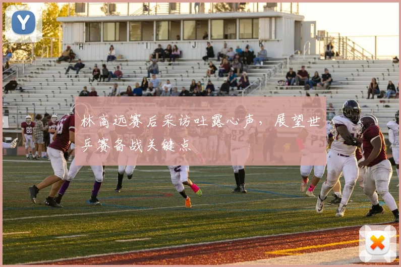 林高远赛后采访吐露心声，展望世乒赛备战关键点